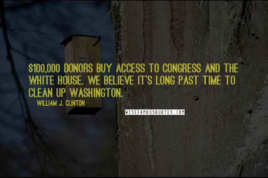 William J. Clinton Quotes: $100,000 donors buy access to Congress and the White House. We believe it's long past time to clean up Washington.