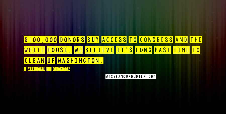 William J. Clinton Quotes: $100,000 donors buy access to Congress and the White House. We believe it's long past time to clean up Washington.