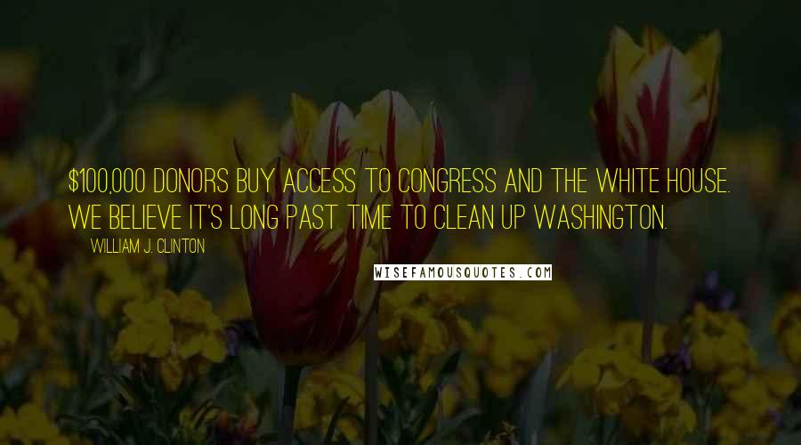 William J. Clinton Quotes: $100,000 donors buy access to Congress and the White House. We believe it's long past time to clean up Washington.