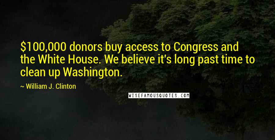 William J. Clinton Quotes: $100,000 donors buy access to Congress and the White House. We believe it's long past time to clean up Washington.