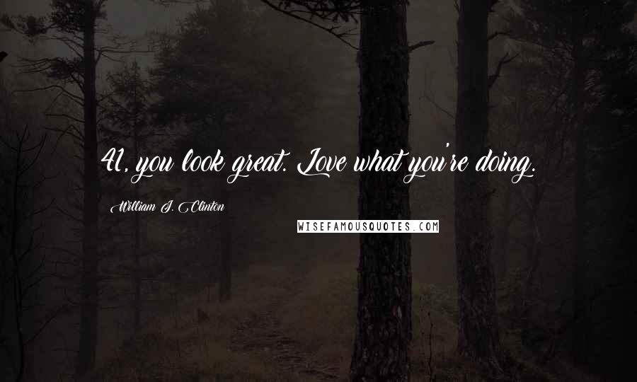 William J. Clinton Quotes: 41, you look great. Love what you're doing.