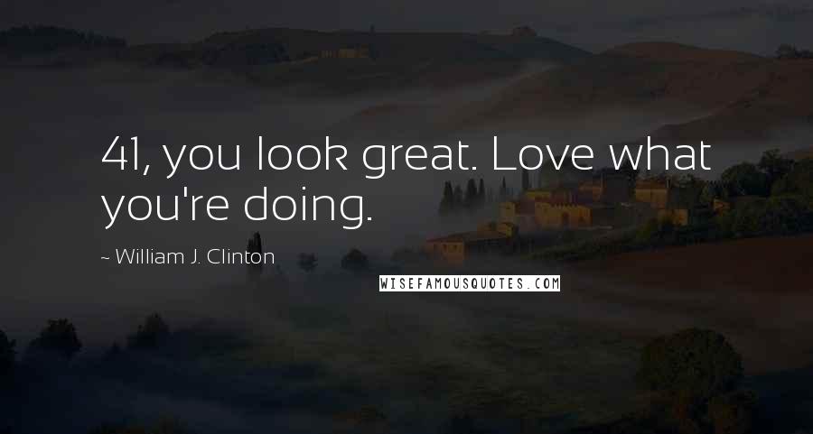 William J. Clinton Quotes: 41, you look great. Love what you're doing.