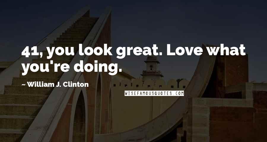 William J. Clinton Quotes: 41, you look great. Love what you're doing.