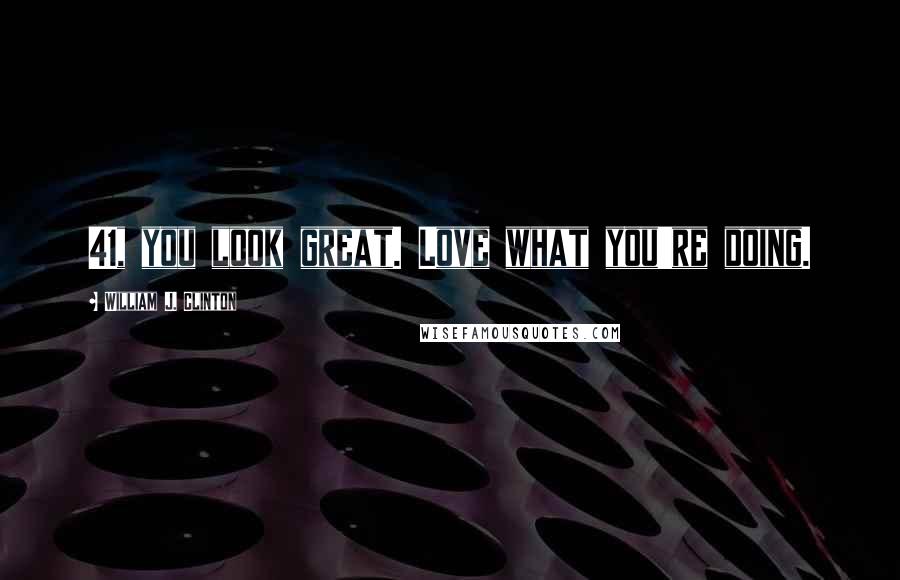 William J. Clinton Quotes: 41, you look great. Love what you're doing.