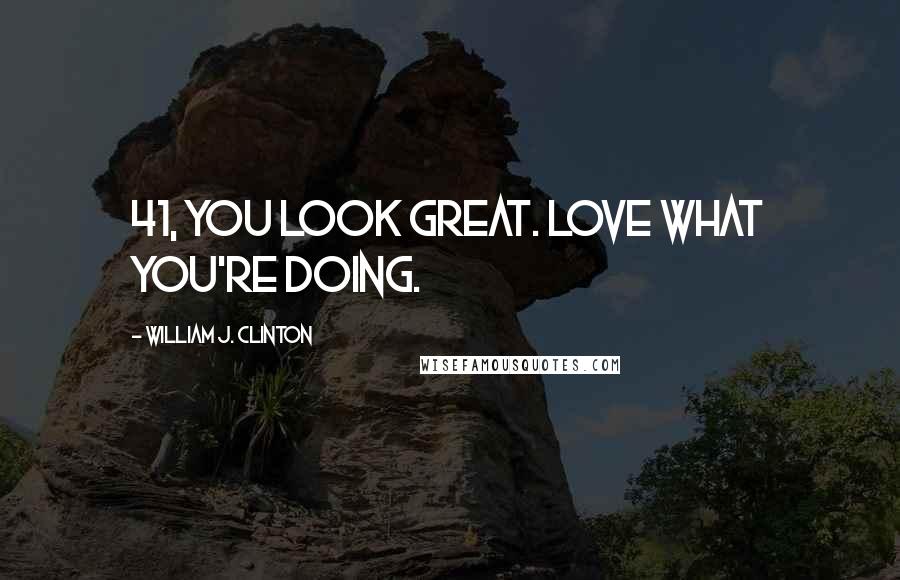 William J. Clinton Quotes: 41, you look great. Love what you're doing.
