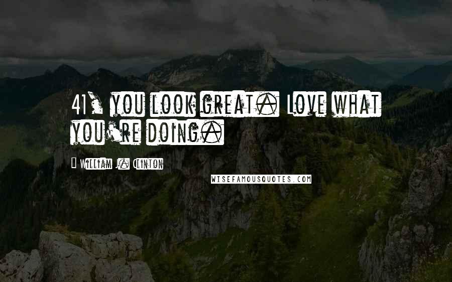 William J. Clinton Quotes: 41, you look great. Love what you're doing.