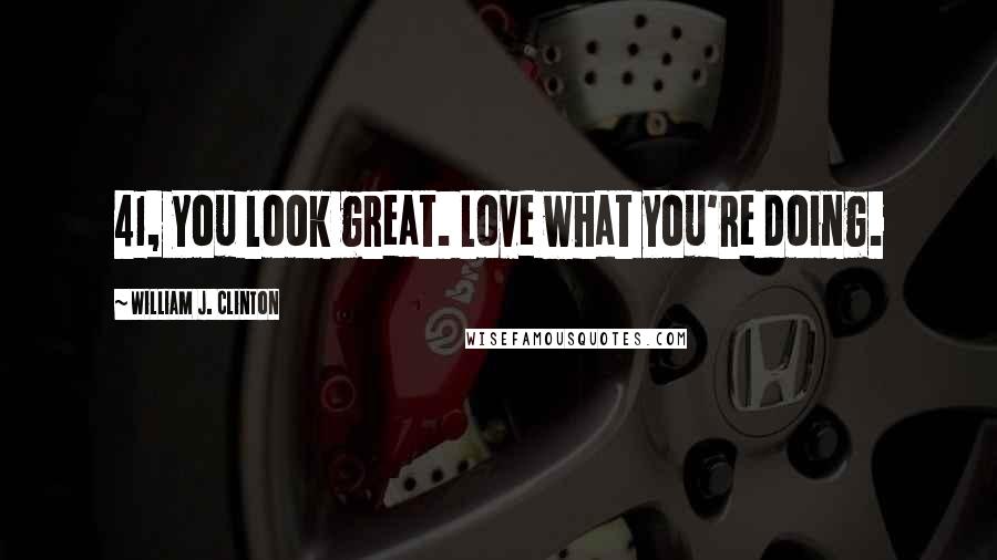 William J. Clinton Quotes: 41, you look great. Love what you're doing.