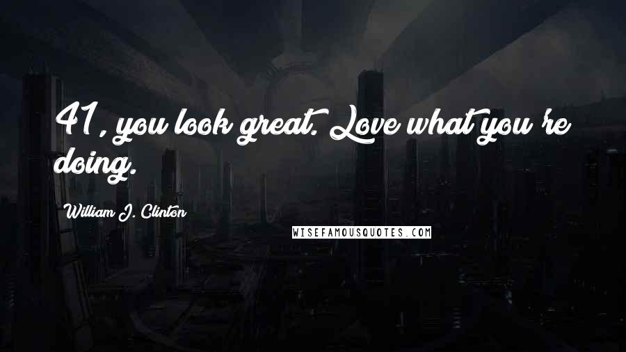 William J. Clinton Quotes: 41, you look great. Love what you're doing.