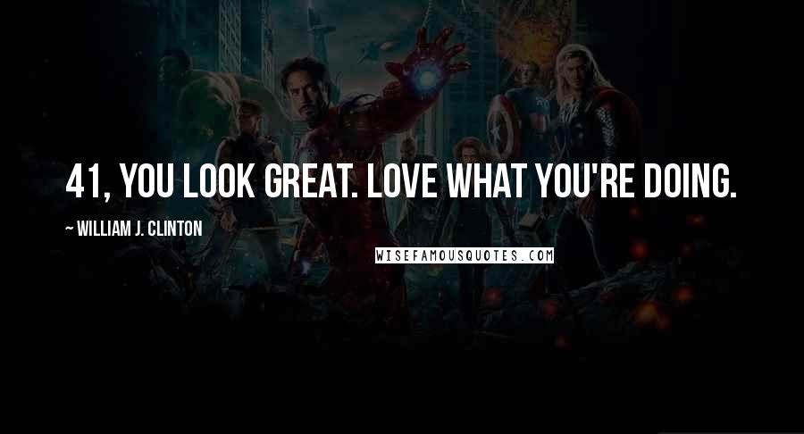 William J. Clinton Quotes: 41, you look great. Love what you're doing.