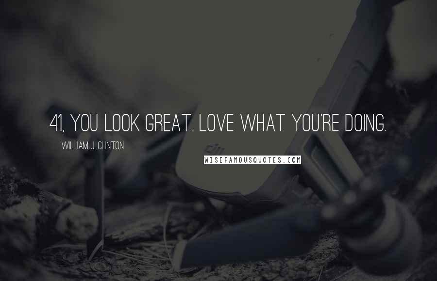 William J. Clinton Quotes: 41, you look great. Love what you're doing.