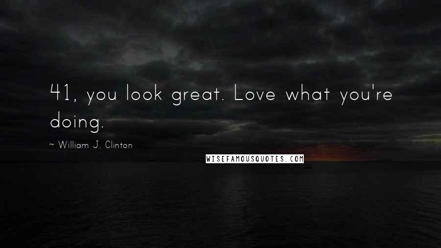 William J. Clinton Quotes: 41, you look great. Love what you're doing.