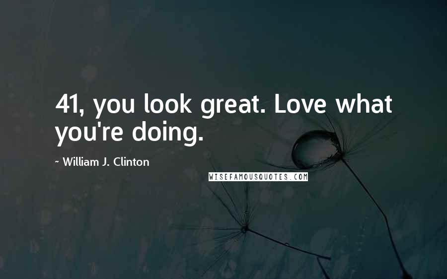William J. Clinton Quotes: 41, you look great. Love what you're doing.