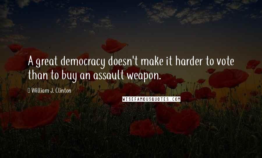 William J. Clinton Quotes: A great democracy doesn't make it harder to vote than to buy an assault weapon.