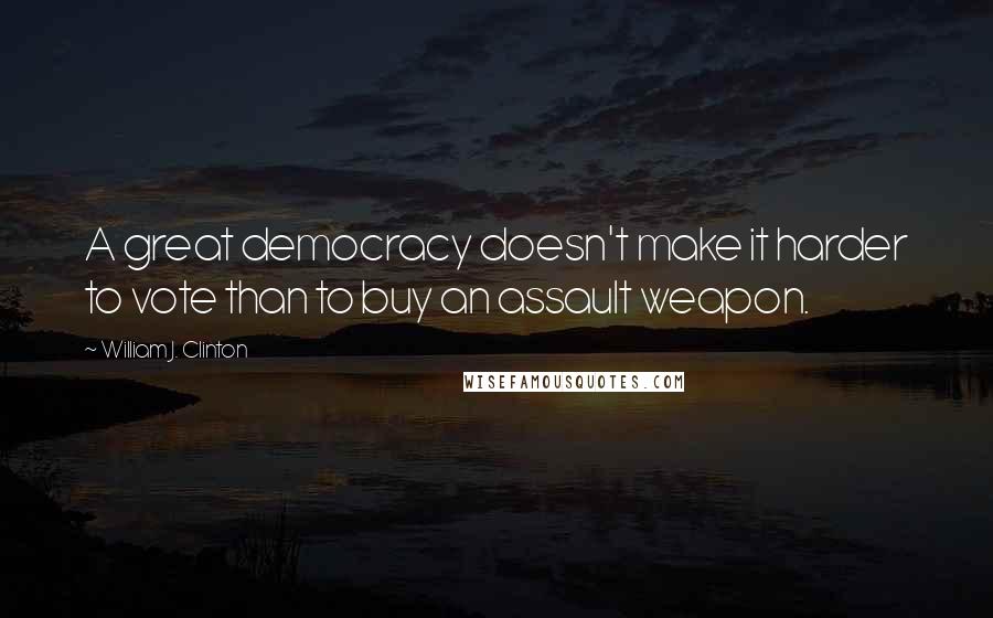 William J. Clinton Quotes: A great democracy doesn't make it harder to vote than to buy an assault weapon.