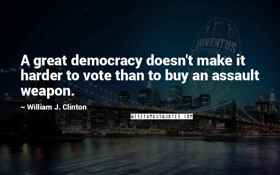 William J. Clinton Quotes: A great democracy doesn't make it harder to vote than to buy an assault weapon.