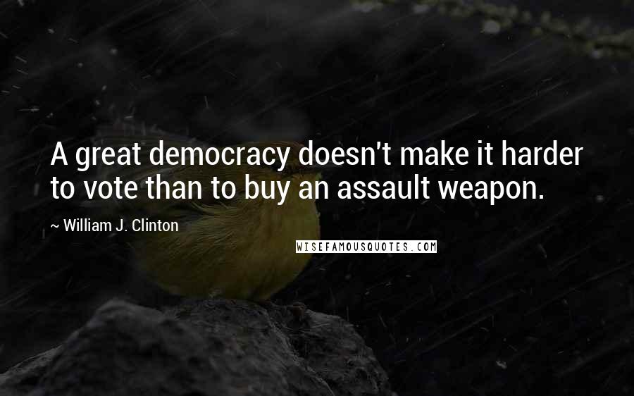 William J. Clinton Quotes: A great democracy doesn't make it harder to vote than to buy an assault weapon.