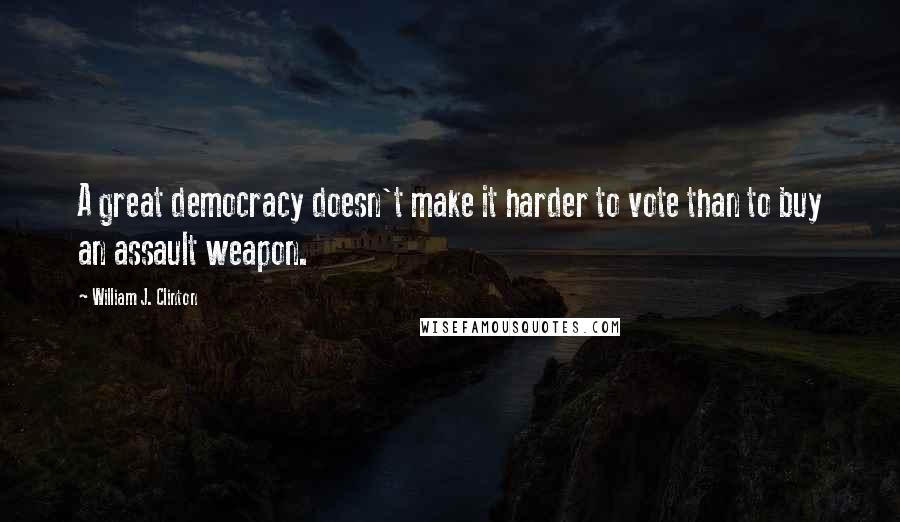 William J. Clinton Quotes: A great democracy doesn't make it harder to vote than to buy an assault weapon.
