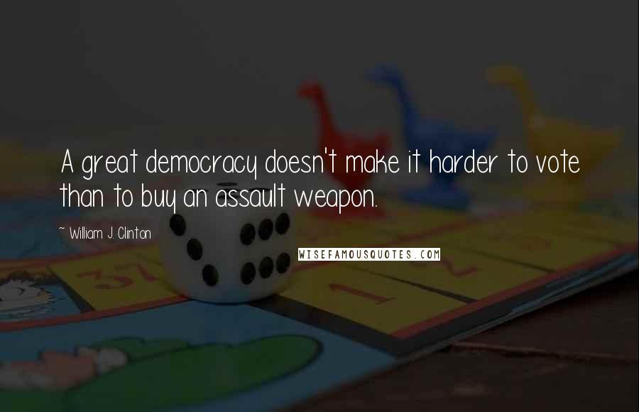 William J. Clinton Quotes: A great democracy doesn't make it harder to vote than to buy an assault weapon.