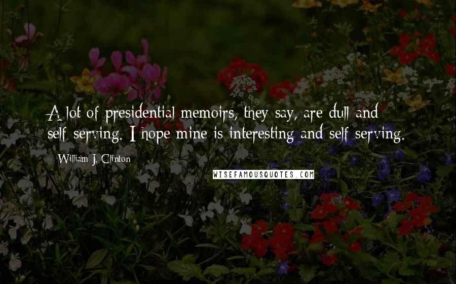 William J. Clinton Quotes: A lot of presidential memoirs, they say, are dull and self-serving. I hope mine is interesting and self-serving.