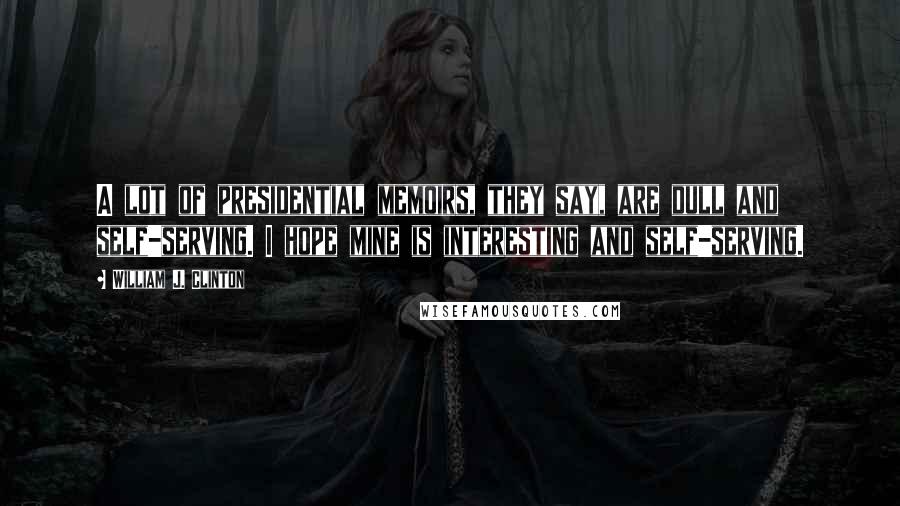 William J. Clinton Quotes: A lot of presidential memoirs, they say, are dull and self-serving. I hope mine is interesting and self-serving.