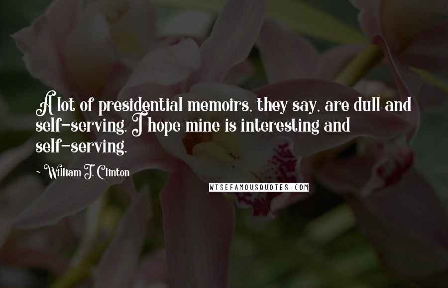 William J. Clinton Quotes: A lot of presidential memoirs, they say, are dull and self-serving. I hope mine is interesting and self-serving.