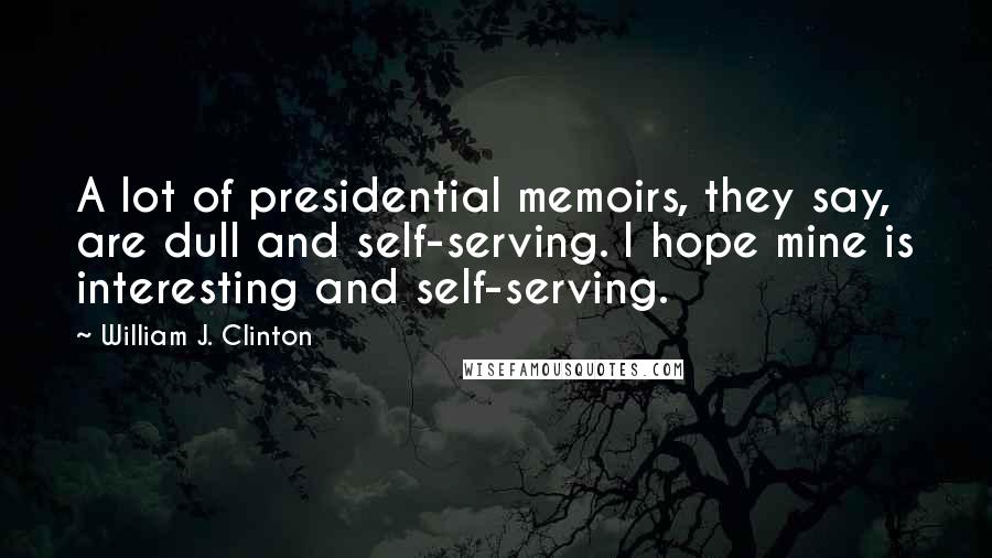 William J. Clinton Quotes: A lot of presidential memoirs, they say, are dull and self-serving. I hope mine is interesting and self-serving.