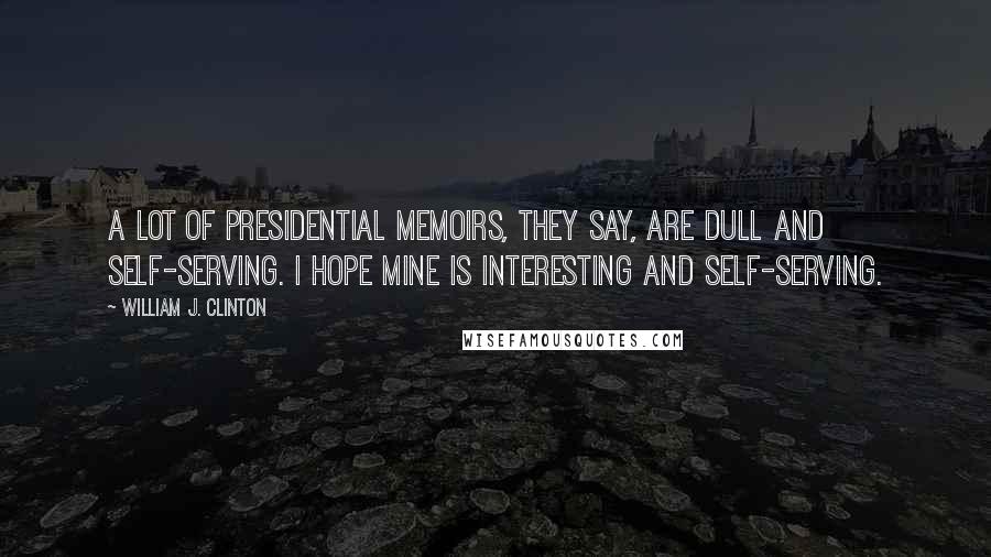 William J. Clinton Quotes: A lot of presidential memoirs, they say, are dull and self-serving. I hope mine is interesting and self-serving.