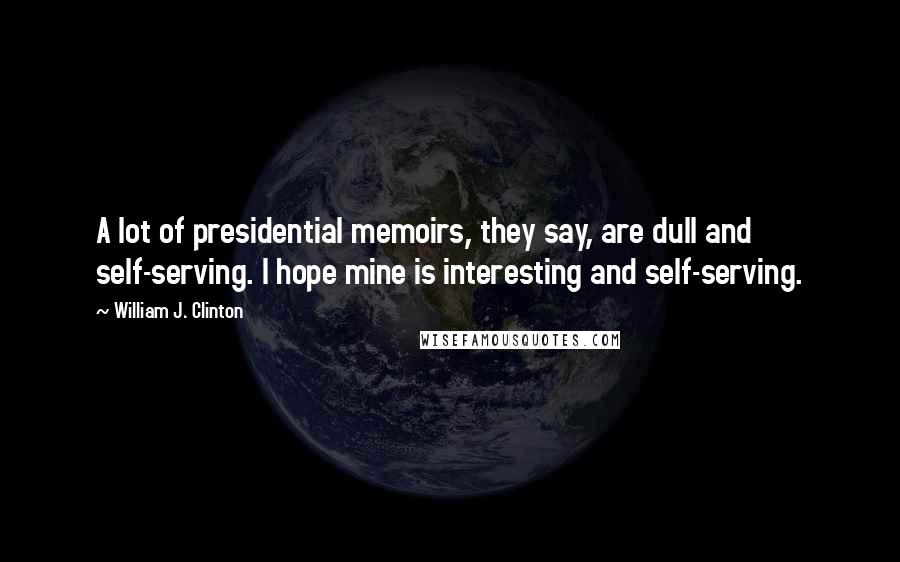 William J. Clinton Quotes: A lot of presidential memoirs, they say, are dull and self-serving. I hope mine is interesting and self-serving.