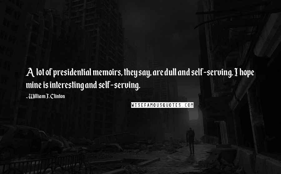 William J. Clinton Quotes: A lot of presidential memoirs, they say, are dull and self-serving. I hope mine is interesting and self-serving.