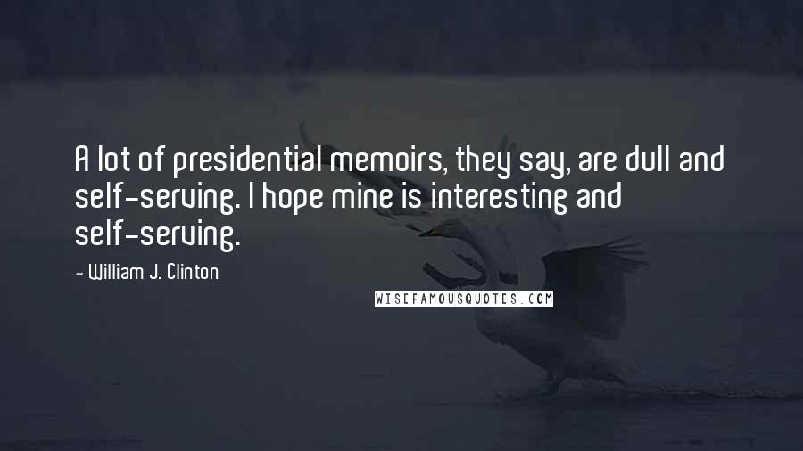 William J. Clinton Quotes: A lot of presidential memoirs, they say, are dull and self-serving. I hope mine is interesting and self-serving.