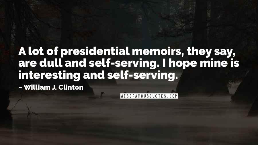 William J. Clinton Quotes: A lot of presidential memoirs, they say, are dull and self-serving. I hope mine is interesting and self-serving.