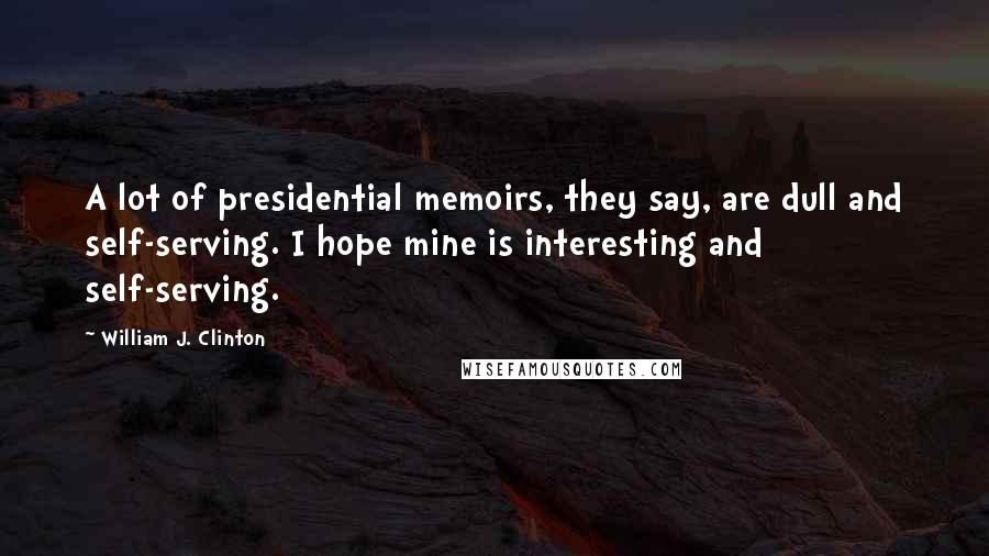 William J. Clinton Quotes: A lot of presidential memoirs, they say, are dull and self-serving. I hope mine is interesting and self-serving.