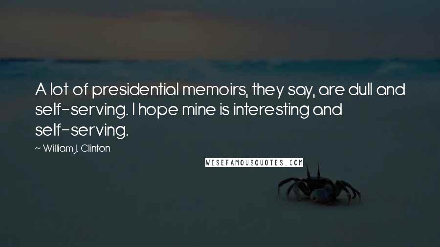 William J. Clinton Quotes: A lot of presidential memoirs, they say, are dull and self-serving. I hope mine is interesting and self-serving.