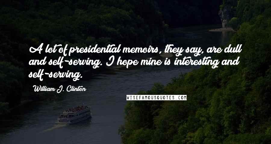 William J. Clinton Quotes: A lot of presidential memoirs, they say, are dull and self-serving. I hope mine is interesting and self-serving.