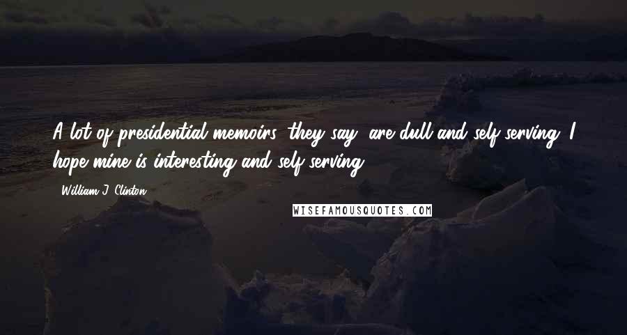 William J. Clinton Quotes: A lot of presidential memoirs, they say, are dull and self-serving. I hope mine is interesting and self-serving.