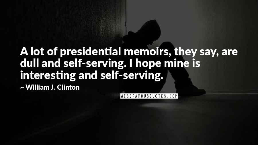 William J. Clinton Quotes: A lot of presidential memoirs, they say, are dull and self-serving. I hope mine is interesting and self-serving.