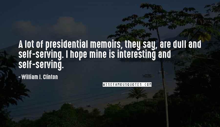 William J. Clinton Quotes: A lot of presidential memoirs, they say, are dull and self-serving. I hope mine is interesting and self-serving.