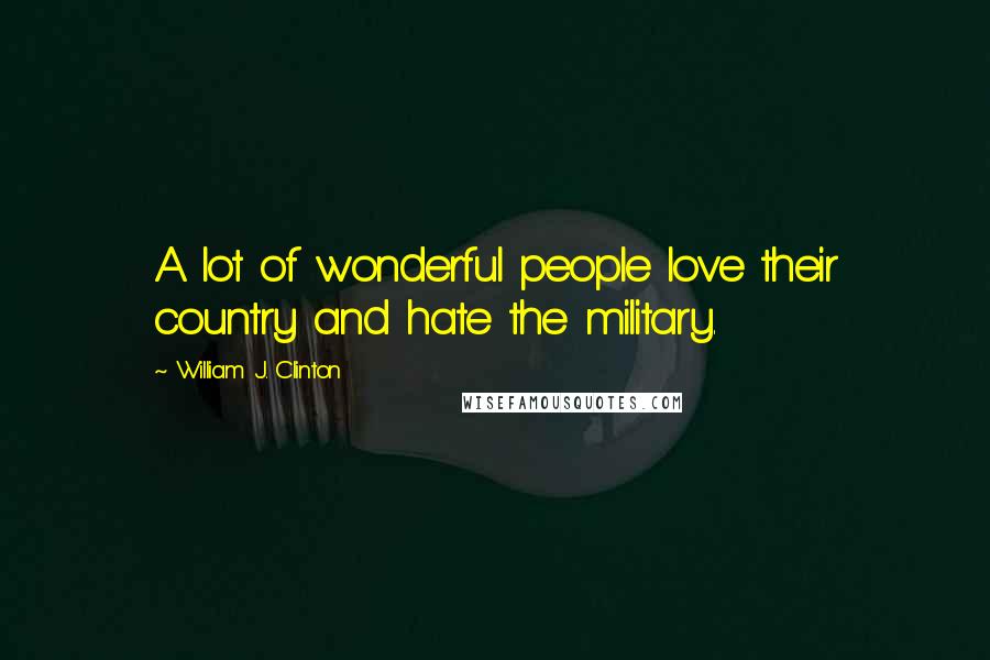 William J. Clinton Quotes: A lot of wonderful people love their country and hate the military.