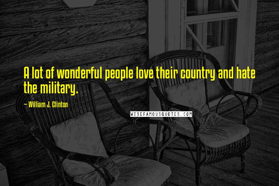 William J. Clinton Quotes: A lot of wonderful people love their country and hate the military.