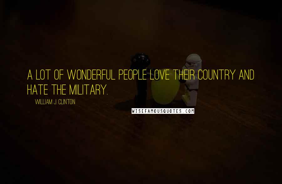 William J. Clinton Quotes: A lot of wonderful people love their country and hate the military.