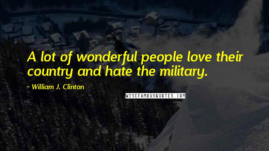 William J. Clinton Quotes: A lot of wonderful people love their country and hate the military.