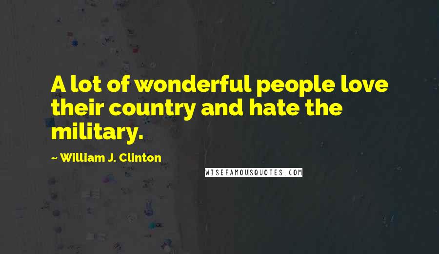 William J. Clinton Quotes: A lot of wonderful people love their country and hate the military.