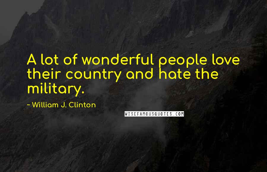 William J. Clinton Quotes: A lot of wonderful people love their country and hate the military.