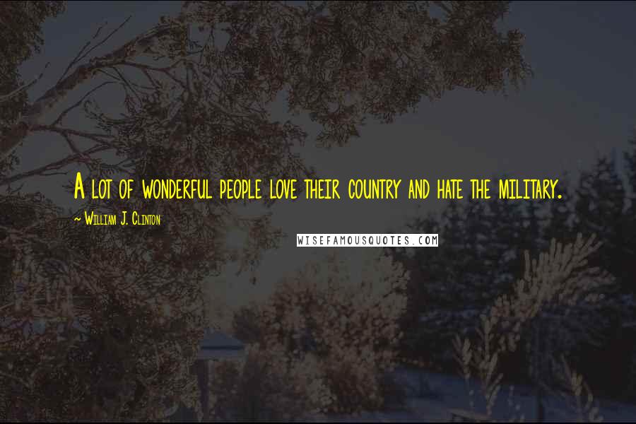 William J. Clinton Quotes: A lot of wonderful people love their country and hate the military.