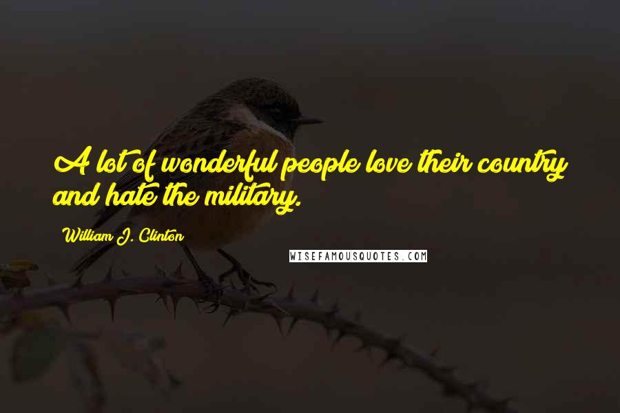 William J. Clinton Quotes: A lot of wonderful people love their country and hate the military.