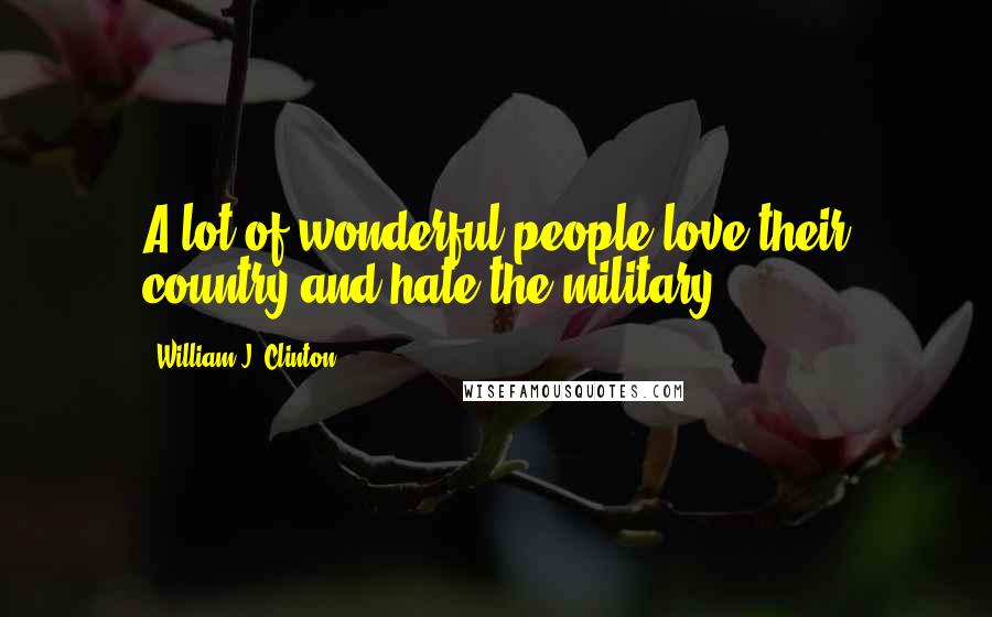 William J. Clinton Quotes: A lot of wonderful people love their country and hate the military.