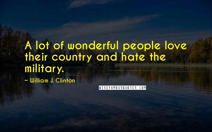 William J. Clinton Quotes: A lot of wonderful people love their country and hate the military.