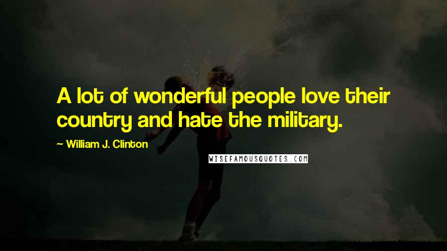 William J. Clinton Quotes: A lot of wonderful people love their country and hate the military.