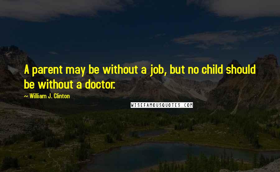 William J. Clinton Quotes: A parent may be without a job, but no child should be without a doctor.