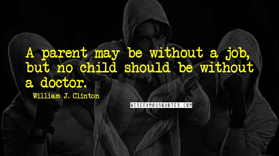 William J. Clinton Quotes: A parent may be without a job, but no child should be without a doctor.